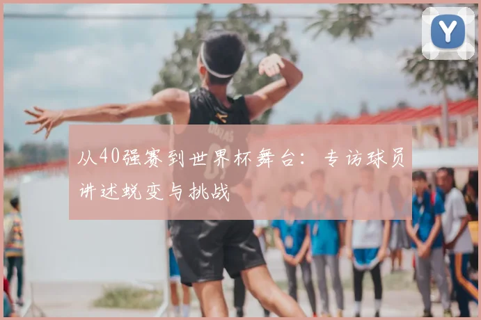 从40强赛到世界杯舞台:专访球员讲述蜕变与挑战