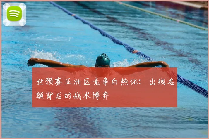 世预赛亚洲区竞争白热化：出线名额背后的战术博弈