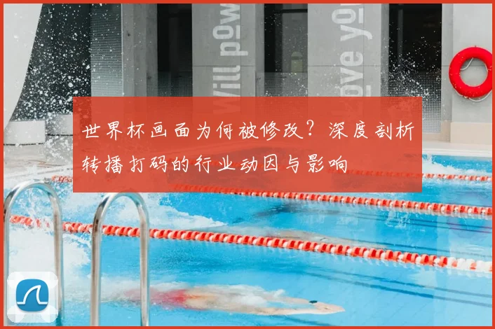 世界杯画面为何被修改？深度剖析转播打码的行业动因与影响