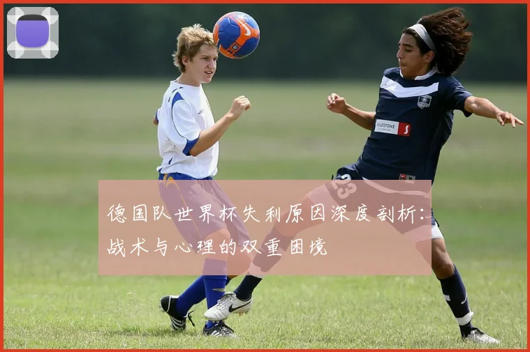 德国队世界杯失利原因深度剖析：战术与心理的双重困境