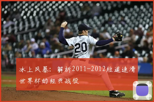 冰上风暴：解析2011-2012短道速滑世界杯的经典战役