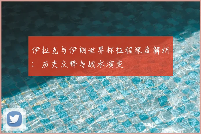 伊拉克与伊朗世界杯征程深度解析:历史交锋与战术演变