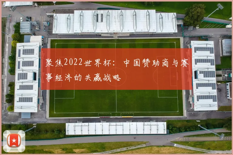 聚焦2022世界杯:中国赞助商与赛事经济的共赢战略