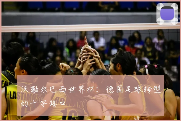 沃勒尔巴西世界杯:德国足球转型的十字路口