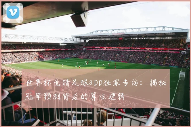 世界杯竞猜足球app独家专访：揭秘冠军预测背后的算法逻辑