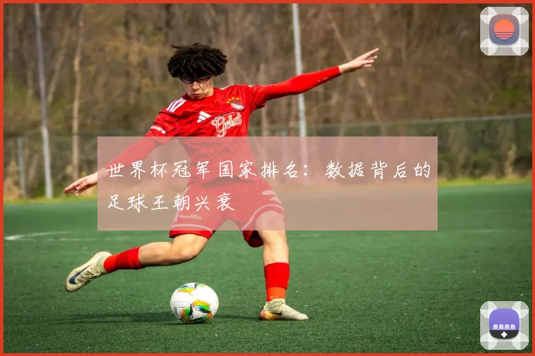 世界杯冠军国家排名:数据背后的足球王朝兴衰