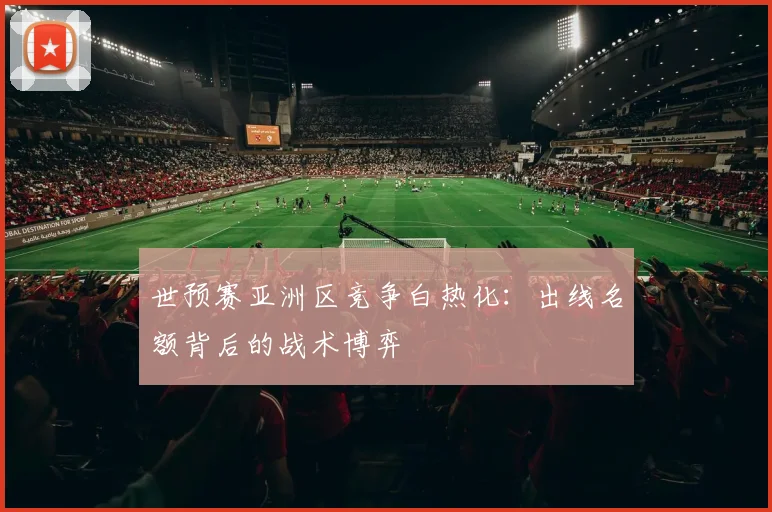 世预赛亚洲区竞争白热化：出线名额背后的战术博弈