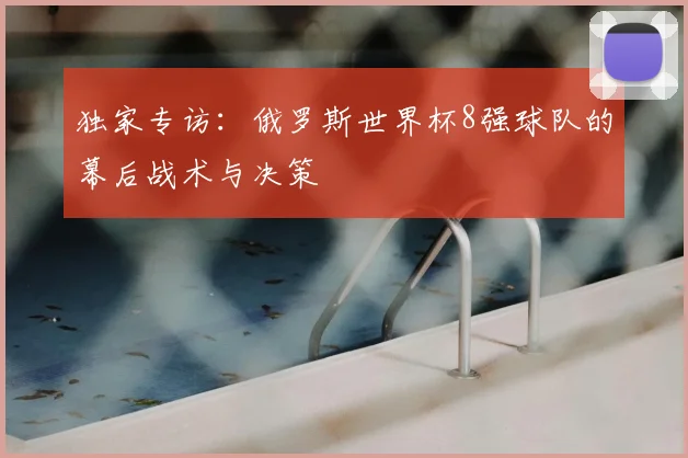 独家专访:俄罗斯世界杯8强球队的幕后战术与决策