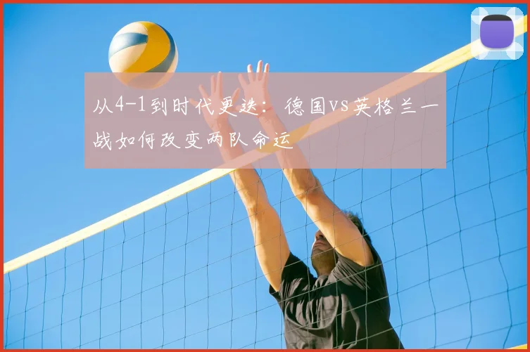 从4-1到时代更迭:德国vs英格兰一战如何改变两队命运