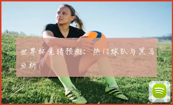 世界杯竞猜预测：热门球队与黑马分析