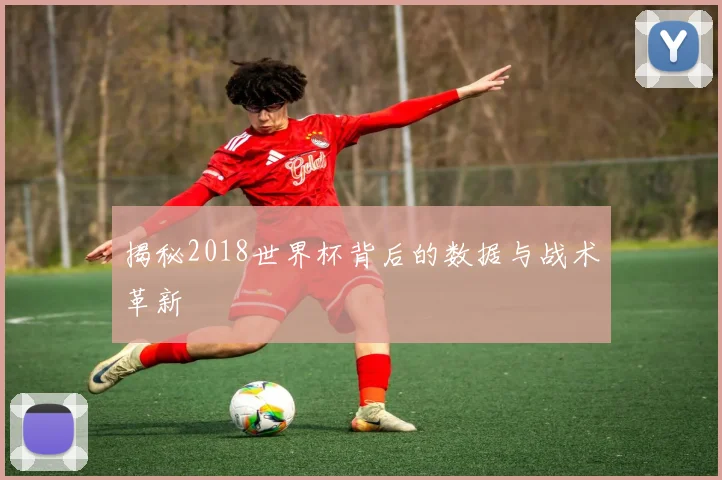 揭秘2018世界杯背后的数据与战术革新