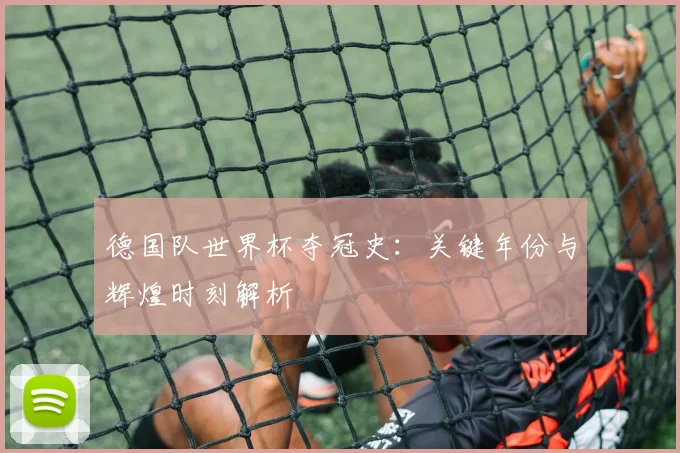 德国队世界杯夺冠史:关键年份与辉煌时刻解析