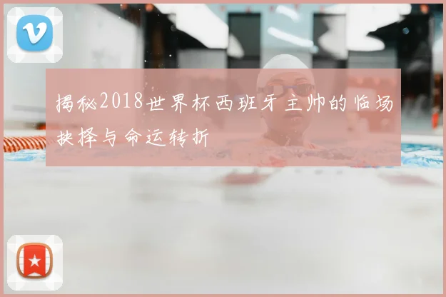 揭秘2018世界杯西班牙主帅的临场抉择与命运转折