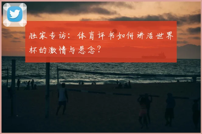 独家专访：体育评书如何讲活世界杯的激情与悬念？