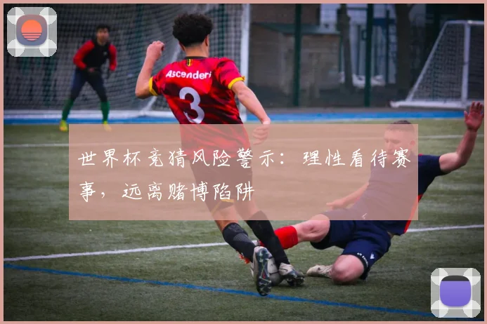 世界杯竞猜风险警示：理性看待赛事，远离赌博陷阱