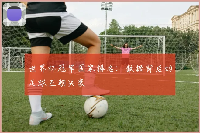 世界杯冠军国家排名:数据背后的足球王朝兴衰