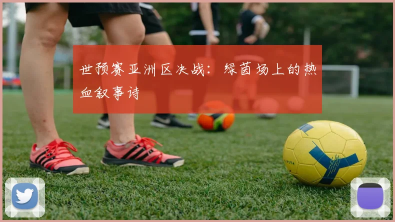 世预赛亚洲区决战：绿茵场上的热血叙事诗