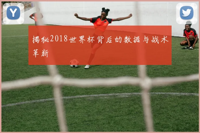 揭秘2018世界杯背后的数据与战术革新