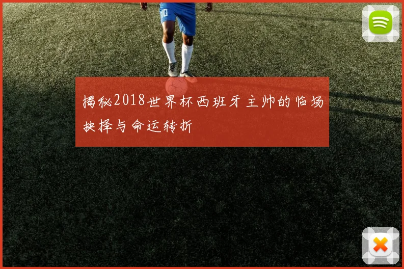揭秘2018世界杯西班牙主帅的临场抉择与命运转折
