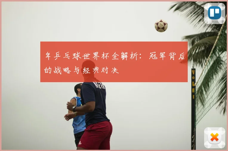年乒乓球世界杯全解析:冠军背后的战略与经典对决