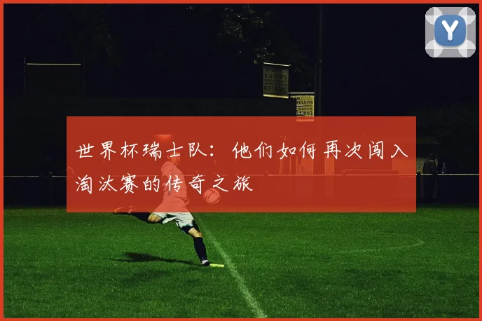 世界杯瑞士队:他们如何再次闯入淘汰赛的传奇之旅
