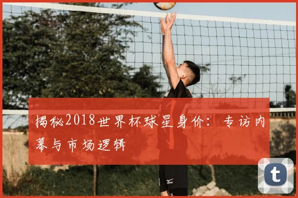 揭秘2018世界杯球星身价：专访内幕与市场逻辑