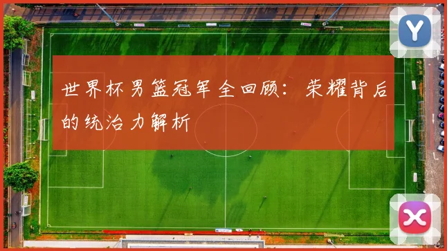 世界杯男篮冠军全回顾：荣耀背后的统治力解析