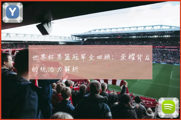 世界杯男篮冠军全回顾：荣耀背后的统治力解析