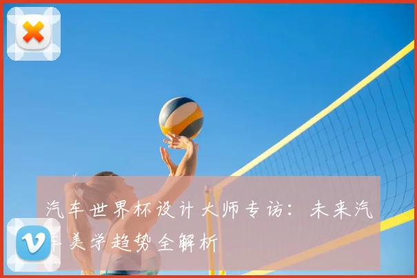 汽车世界杯设计大师专访:未来汽车美学趋势全解析