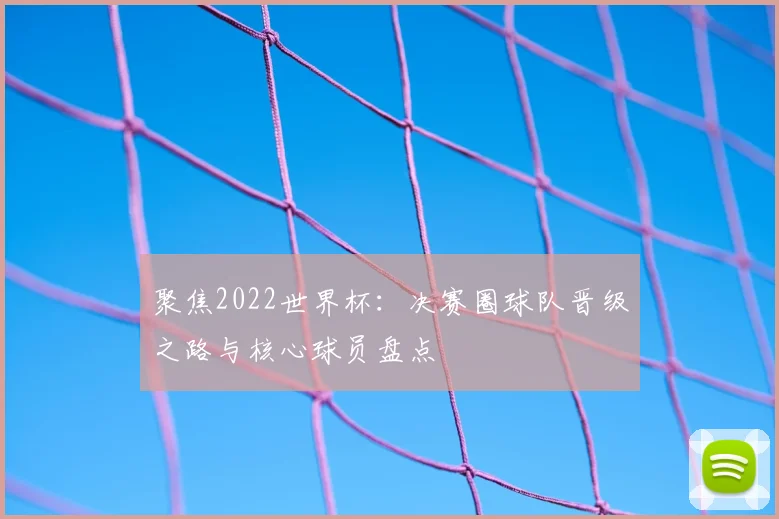聚焦2022世界杯：决赛圈球队晋级之路与核心球员盘点