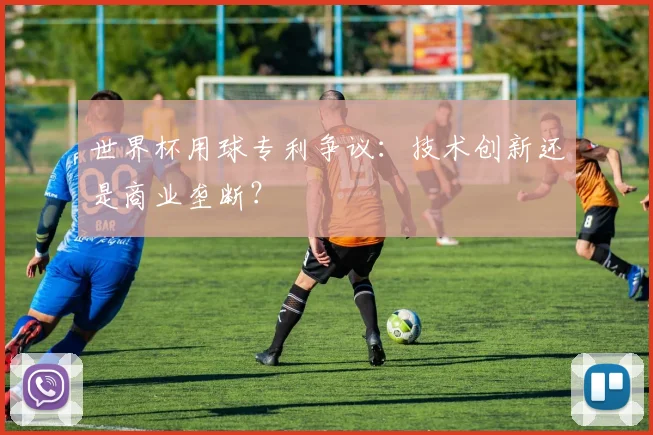 世界杯用球专利争议：技术创新还是商业垄断？