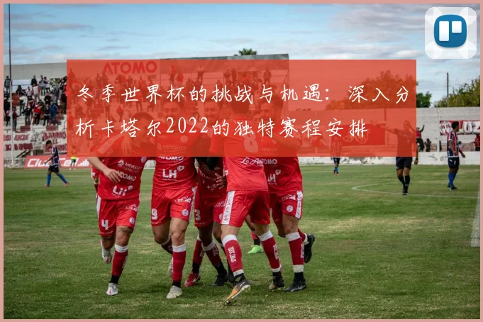 冬季世界杯的挑战与机遇：深入分析卡塔尔2022的独特赛程安排
