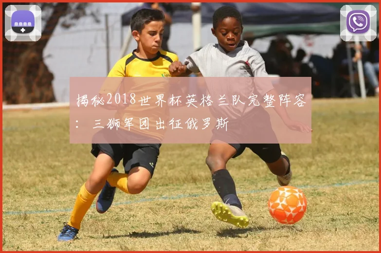 揭秘2018世界杯英格兰队完整阵容：三狮军团出征俄罗斯