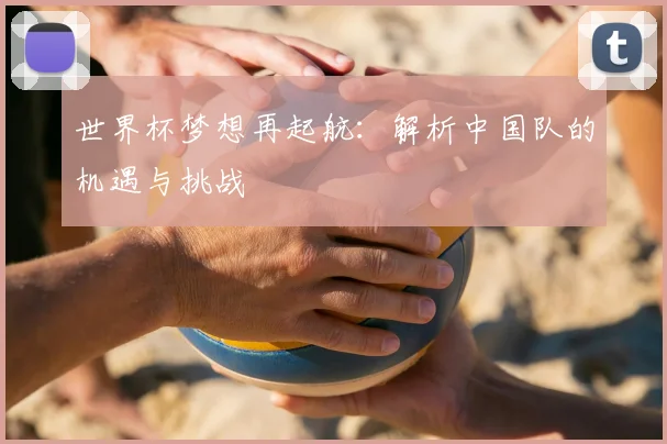 世界杯梦想再起航：解析中国队的机遇与挑战