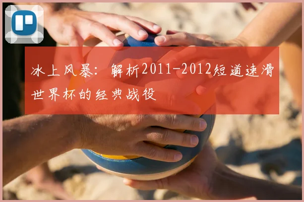 冰上风暴：解析2011-2012短道速滑世界杯的经典战役