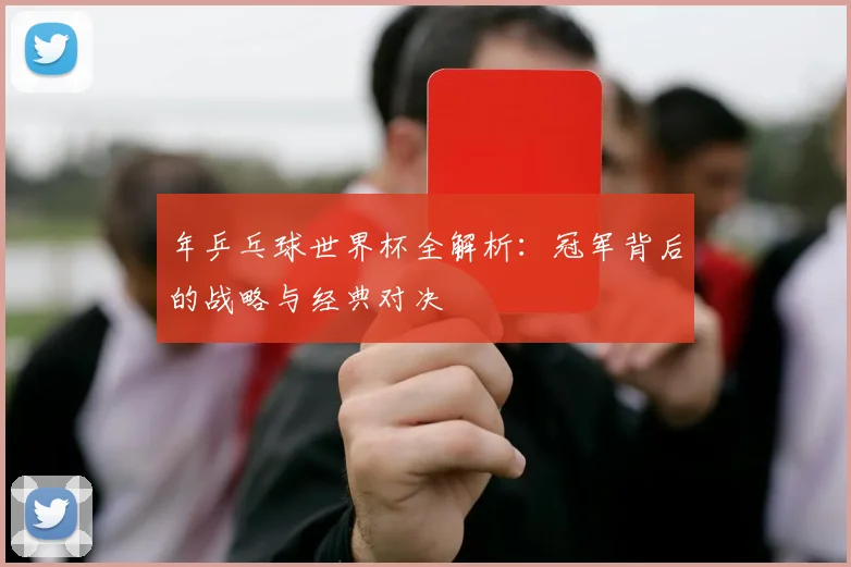年乒乓球世界杯全解析:冠军背后的战略与经典对决