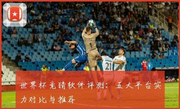 世界杯竞猜软件评测：五大平台实力对比与推荐