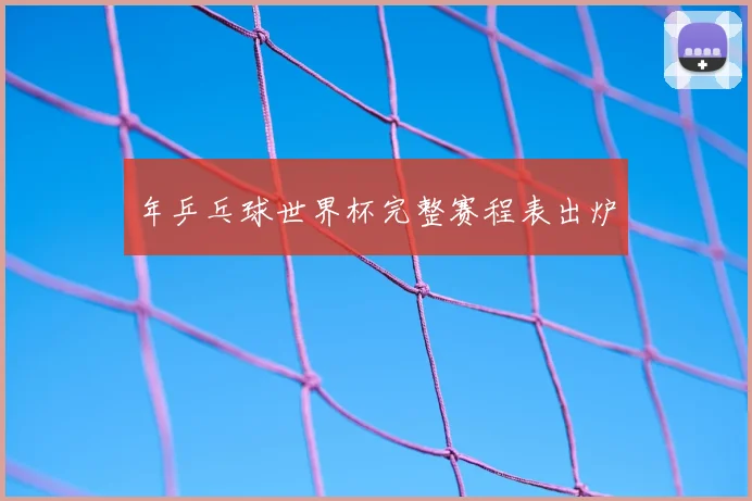 年乒乓球世界杯完整赛程表出炉