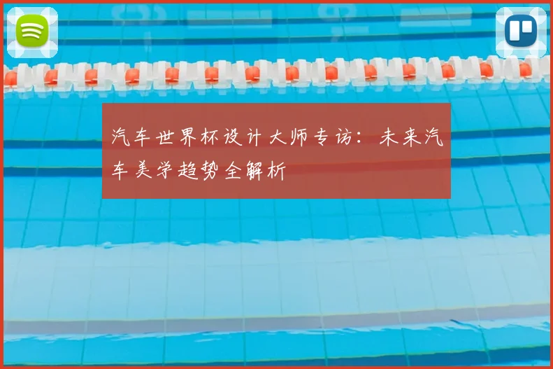 汽车世界杯设计大师专访:未来汽车美学趋势全解析