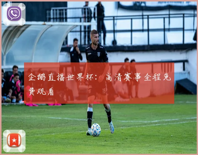 企鹅直播世界杯:高清赛事全程免费观看