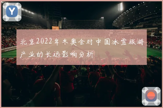 北京2022年冬奥会对中国冰雪旅游产业的长远影响分析