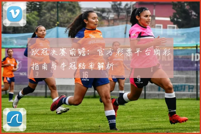 欧冠决赛前瞻：官方彩票平台购彩指南与夺冠赔率解析
