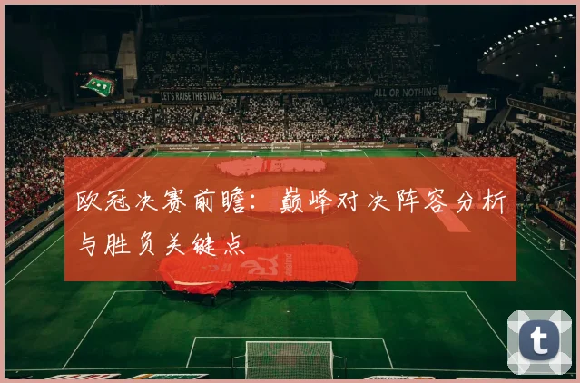欧冠决赛前瞻：巅峰对决阵容分析与胜负关键点