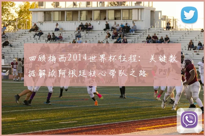 回顾梅西2014世界杯征程：关键数据解读阿根廷核心带队之路