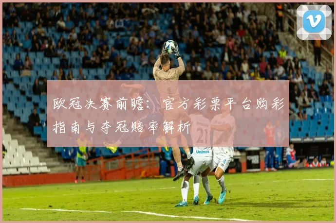 欧冠决赛前瞻：官方彩票平台购彩指南与夺冠赔率解析