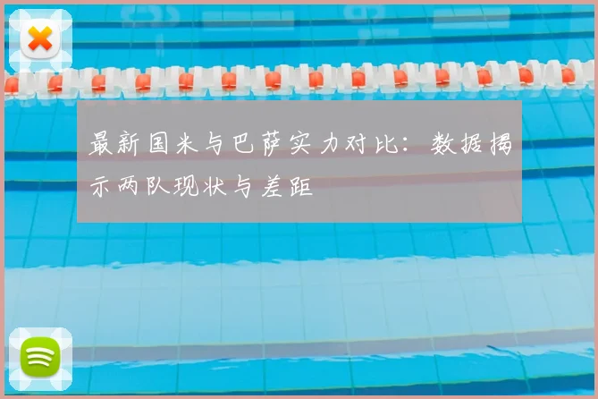 最新国米与巴萨实力对比：数据揭示两队现状与差距