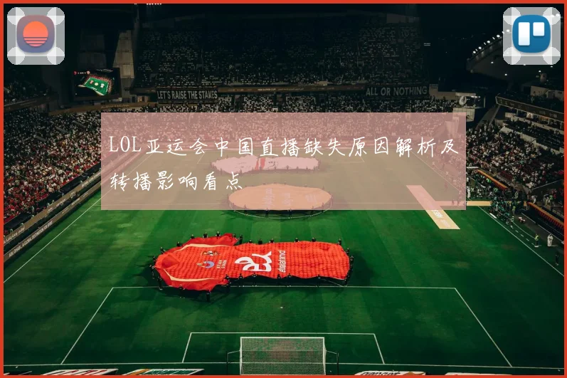 LOL亚运会中国直播缺失原因解析及转播影响看点