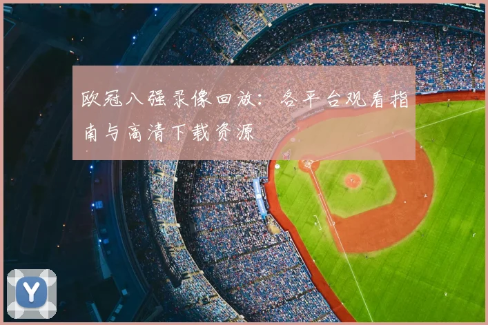 欧冠八强录像回放：各平台观看指南与高清下载资源