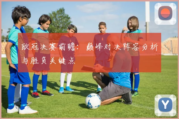 欧冠决赛前瞻：巅峰对决阵容分析与胜负关键点