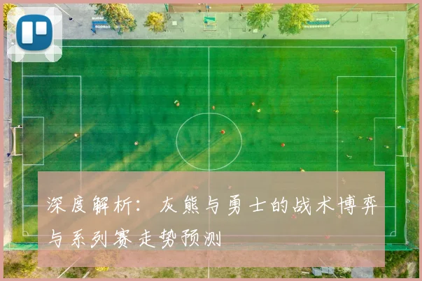 深度解析：灰熊与勇士的战术博弈与系列赛走势预测